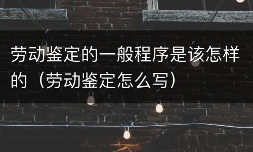劳动鉴定的一般程序是该怎样的（劳动鉴定怎么写）