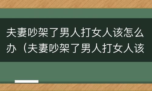 夫妻吵架了男人打女人该怎么办（夫妻吵架了男人打女人该怎么办呢）