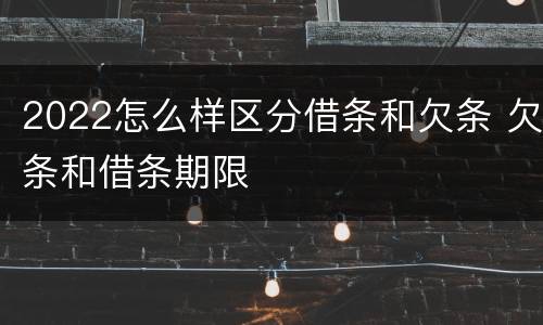 2022怎么样区分借条和欠条 欠条和借条期限