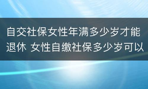 自交社保女性年满多少岁才能退休 女性自缴社保多少岁可以退休?
