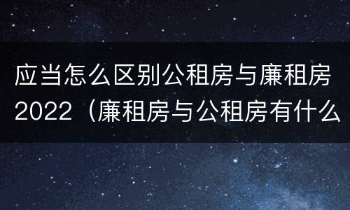 应当怎么区别公租房与廉租房2022（廉租房与公租房有什么不同）