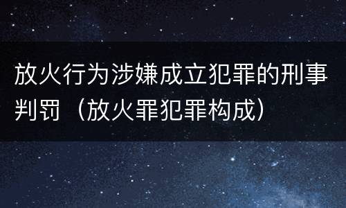 放火行为涉嫌成立犯罪的刑事判罚（放火罪犯罪构成）