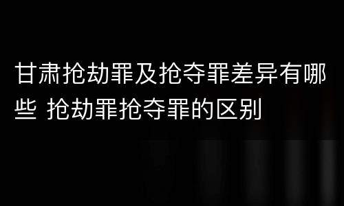 甘肃抢劫罪及抢夺罪差异有哪些 抢劫罪抢夺罪的区别