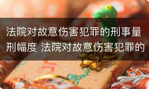 法院对故意伤害犯罪的刑事量刑幅度 法院对故意伤害犯罪的刑事量刑幅度是多少