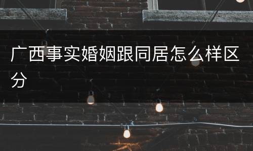 广西事实婚姻跟同居怎么样区分