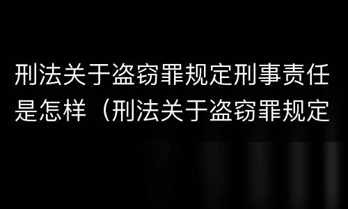 刑法关于盗窃罪规定刑事责任是怎样（刑法关于盗窃罪规定刑事责任是怎样的）