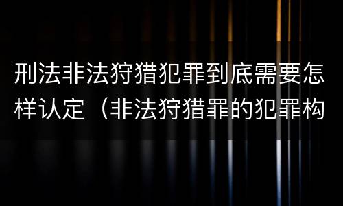 刑法非法狩猎犯罪到底需要怎样认定（非法狩猎罪的犯罪构成）