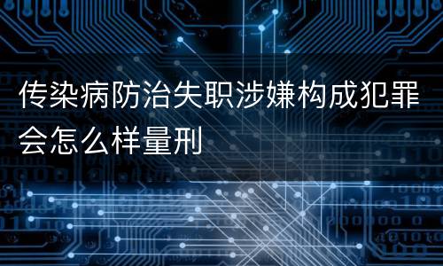 传染病防治失职涉嫌构成犯罪会怎么样量刑