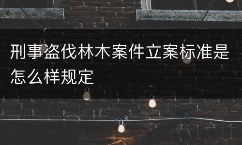 刑事盗伐林木案件立案标准是怎么样规定