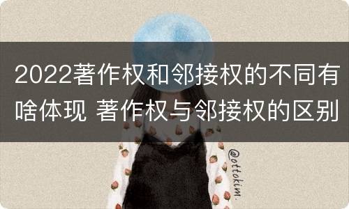 2022著作权和邻接权的不同有啥体现 著作权与邻接权的区别与联系