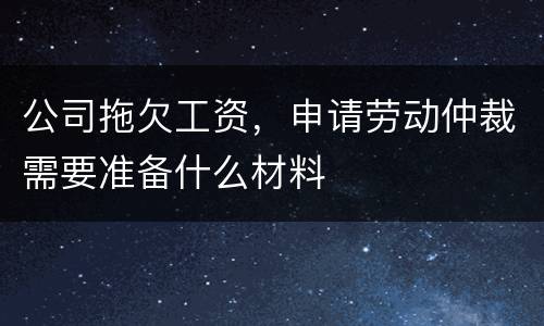 公司拖欠工资，申请劳动仲裁需要准备什么材料