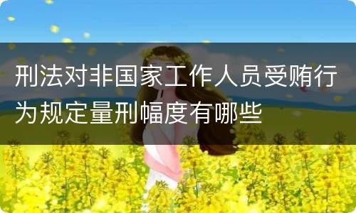 刑法对非国家工作人员受贿行为规定量刑幅度有哪些