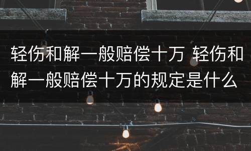 轻伤和解一般赔偿十万 轻伤和解一般赔偿十万的规定是什么