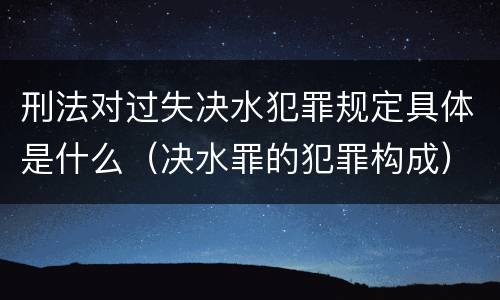 刑法对过失决水犯罪规定具体是什么（决水罪的犯罪构成）
