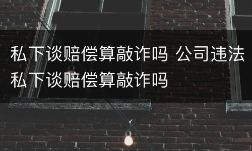 私下谈赔偿算敲诈吗 公司违法私下谈赔偿算敲诈吗