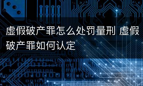 虚假破产罪怎么处罚量刑 虚假破产罪如何认定
