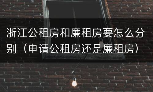 浙江公租房和廉租房要怎么分别（申请公租房还是廉租房）