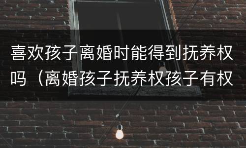 喜欢孩子离婚时能得到抚养权吗（离婚孩子抚养权孩子有权要求吗?）