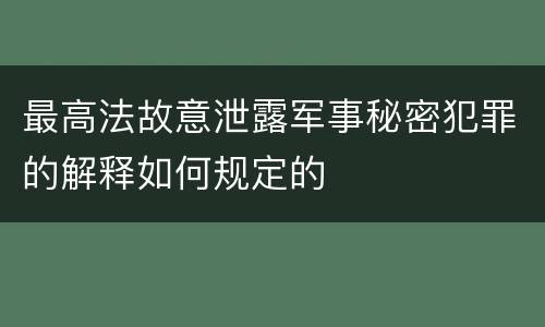 最高法故意泄露军事秘密犯罪的解释如何规定的