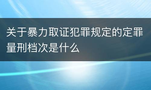 关于暴力取证犯罪规定的定罪量刑档次是什么