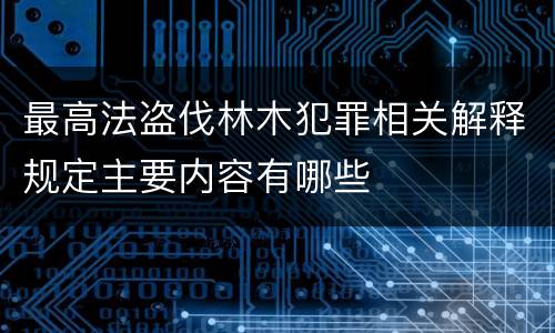 最高法盗伐林木犯罪相关解释规定主要内容有哪些