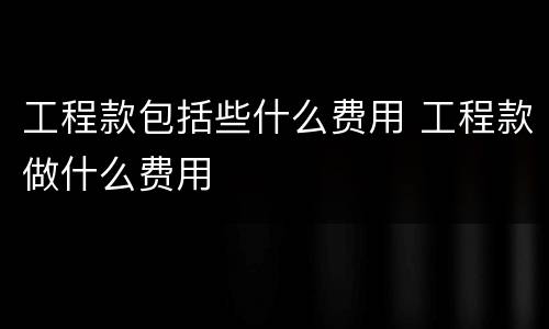 工程款包括些什么费用 工程款做什么费用