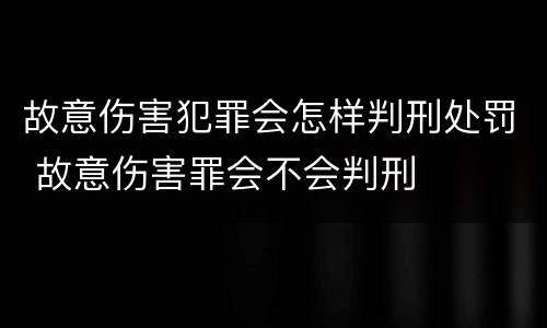 故意伤害犯罪会怎样判刑处罚 故意伤害罪会不会判刑