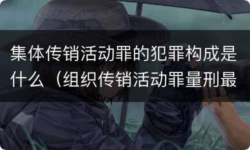 集体传销活动罪的犯罪构成是什么（组织传销活动罪量刑最高）