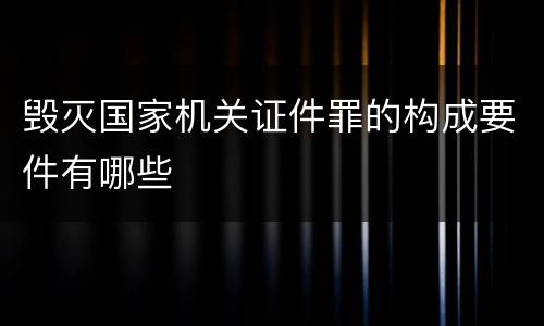 毁灭国家机关证件罪的构成要件有哪些