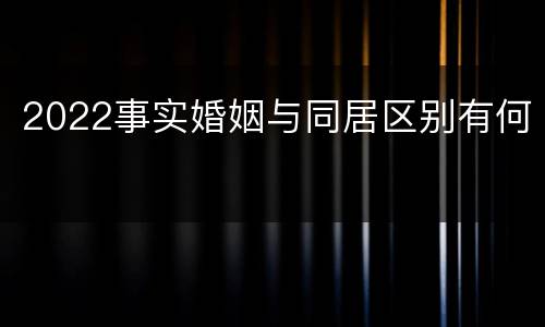 2022事实婚姻与同居区别有何