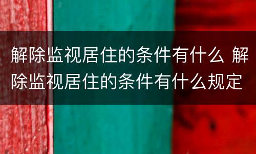 解除监视居住的条件有什么 解除监视居住的条件有什么规定