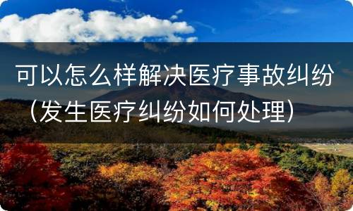 可以怎么样解决医疗事故纠纷（发生医疗纠纷如何处理）