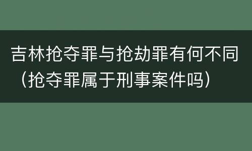 吉林抢夺罪与抢劫罪有何不同（抢夺罪属于刑事案件吗）