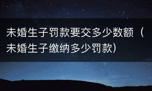 未婚生子罚款要交多少数额（未婚生子缴纳多少罚款）