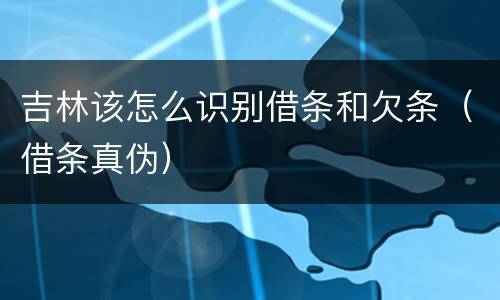 吉林该怎么识别借条和欠条（借条真伪）
