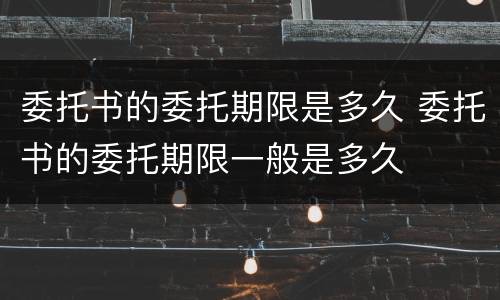 委托书的委托期限是多久 委托书的委托期限一般是多久