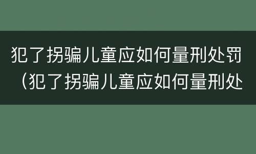犯了拐骗儿童应如何量刑处罚（犯了拐骗儿童应如何量刑处罚）