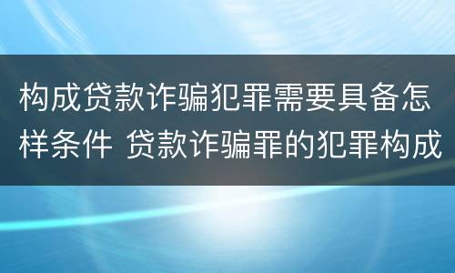 构成贷款诈骗犯罪需要具备怎样条件 贷款诈骗罪的犯罪构成要件