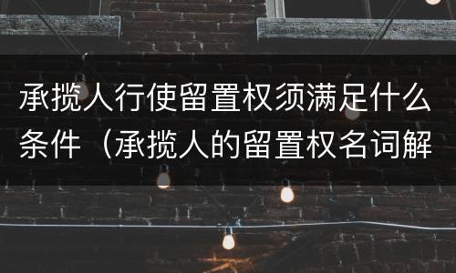 承揽人行使留置权须满足什么条件（承揽人的留置权名词解释）