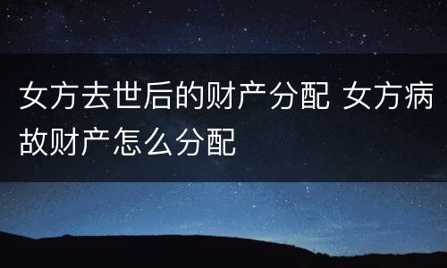女方去世后的财产分配 女方病故财产怎么分配
