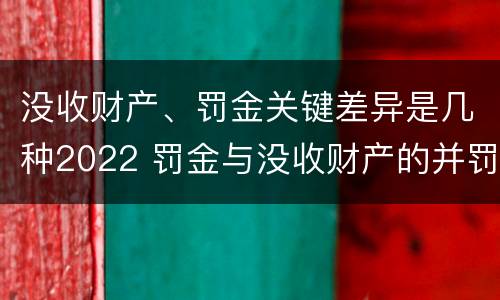 没收财产、罚金关键差异是几种2022 罚金与没收财产的并罚