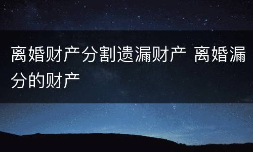 离婚财产分割遗漏财产 离婚漏分的财产
