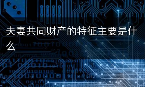 夫妻共同财产的特征主要是什么