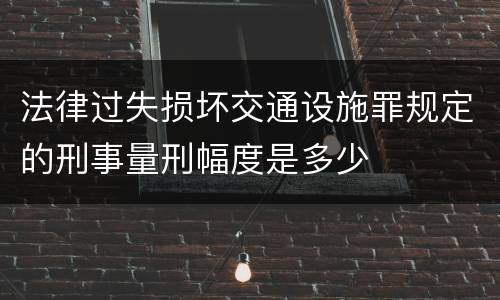 法律过失损坏交通设施罪规定的刑事量刑幅度是多少