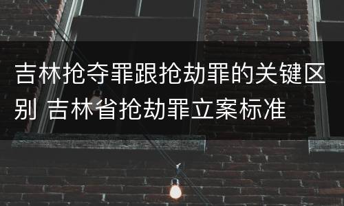 吉林抢夺罪跟抢劫罪的关键区别 吉林省抢劫罪立案标准