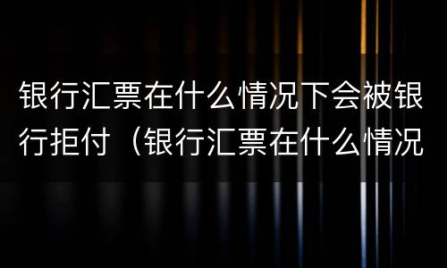 银行汇票在什么情况下会被银行拒付（银行汇票在什么情况下会被银行拒付呢）