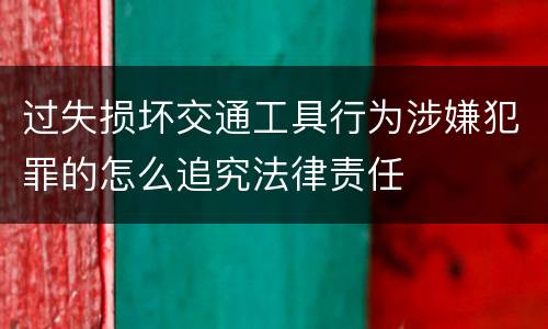 过失损坏交通工具行为涉嫌犯罪的怎么追究法律责任