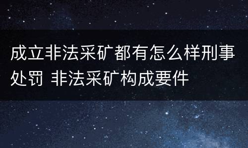 成立非法采矿都有怎么样刑事处罚 非法采矿构成要件