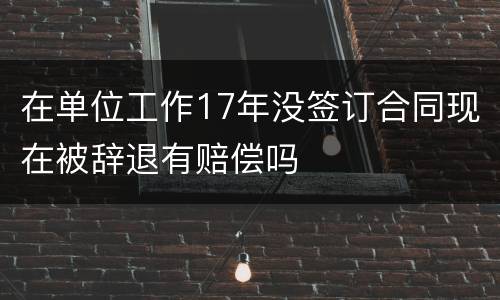 在单位工作17年没签订合同现在被辞退有赔偿吗