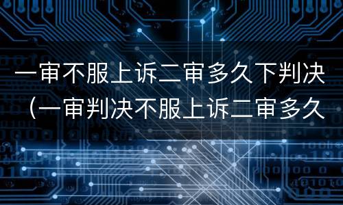 一审不服上诉二审多久下判决（一审判决不服上诉二审多久开庭）
